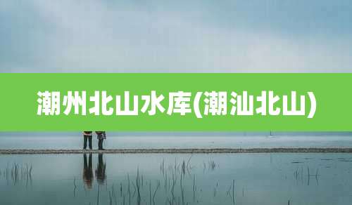 潮州北山水库(潮汕北山)