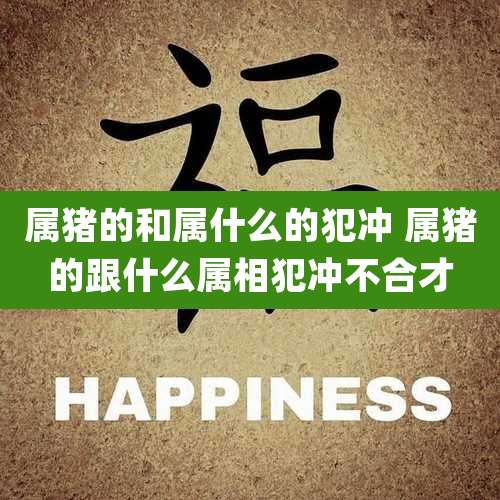 属猪的和属什么的犯冲 属猪的跟什么属相犯冲不合才