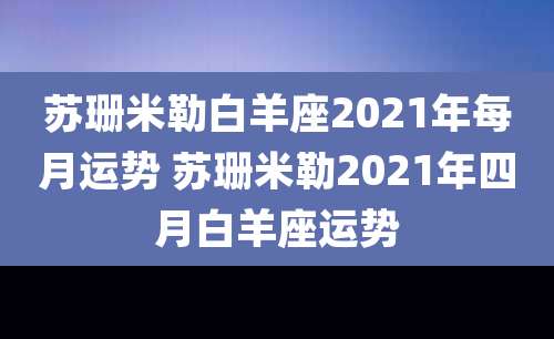 苏珊米勒白羊座2021年每月运势 苏珊米勒2021年四月白羊座运势