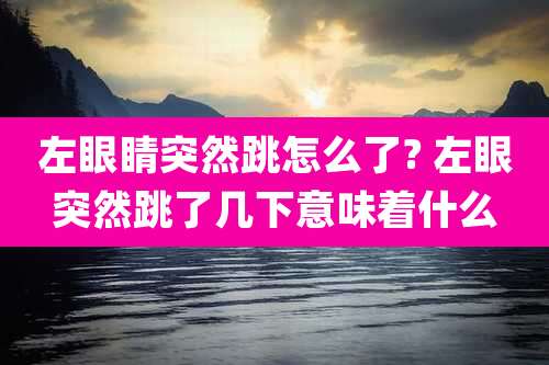 左眼睛突然跳怎么了? 左眼突然跳了几下意味着什么