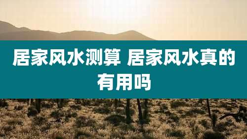 居家风水测算 居家风水真的有用吗