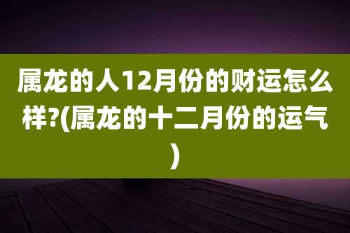 属龙的人12月份的财运怎么样?(属龙的十二月份的运气)
