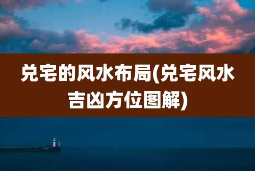 兑宅的风水布局(兑宅风水吉凶方位图解)