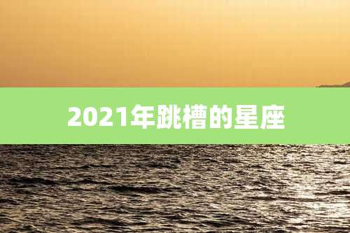 2021年跳槽的星座