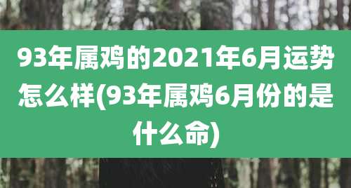 93年属鸡的2021年6月运势怎么样(93年属鸡6月份的是什么命)