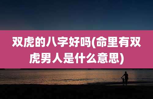 双虎的八字好吗(命里有双虎男人是什么意思)