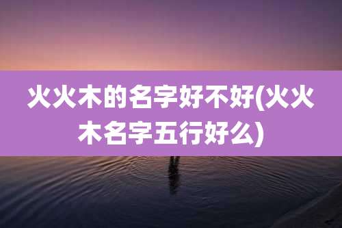 火火木的名字好不好(火火木名字五行好么)
