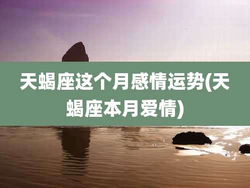 天蝎座这个月感情运势(天蝎座本月爱情)