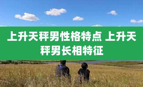 上升天秤男性格特点 上升天秤男长相特征