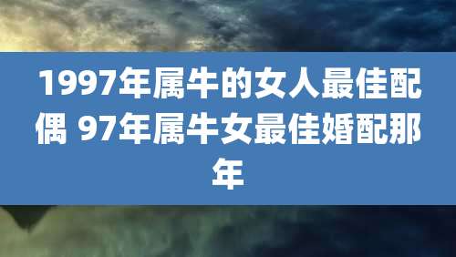 1997年属牛的女人最佳配偶 97年属牛女最佳婚配那年