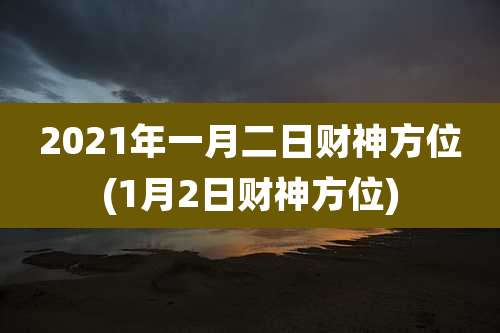 2021年一月二日财神方位(1月2日财神方位)