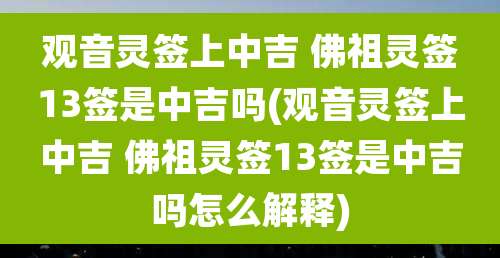 观音灵签上中吉 佛祖灵签13签是中吉吗(观音灵签上中吉 佛祖灵签13签是中吉吗怎么解释)