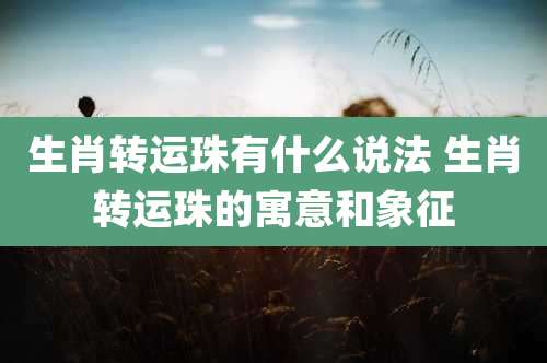 生肖转运珠有什么说法 生肖转运珠的寓意和象征