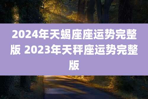 2024年天蝎座座运势完整版 2023年天秤座运势完整版