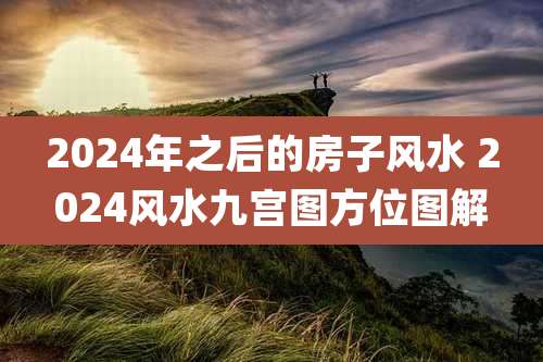 2024年之后的房子风水 202***水九宫图方位图解