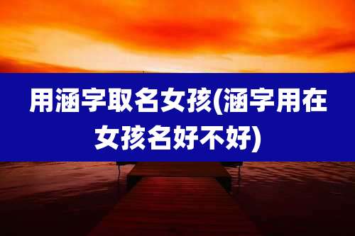 用涵字取名女孩(涵字用在女孩名好不好)