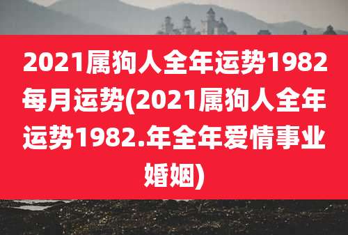 2021属狗人全年运势1982每月运势(2021属狗人全年运势1982.年全年爱情事业婚姻)