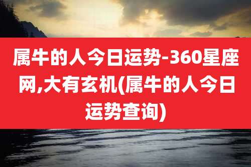 属牛的人今日运势-360星座网,大有玄机(属牛的人今日运势查询)