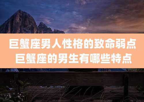 巨蟹座男人性格的致命弱点 巨蟹座的男生有哪些特点