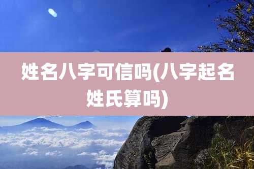 姓名八字可信吗(八字起名姓氏算吗)