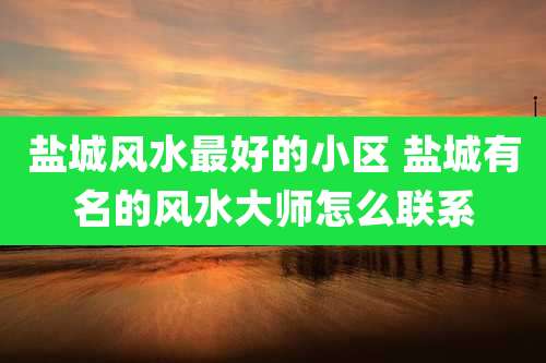 盐城风水最好的小区 盐城有名的风水大师怎么联系
