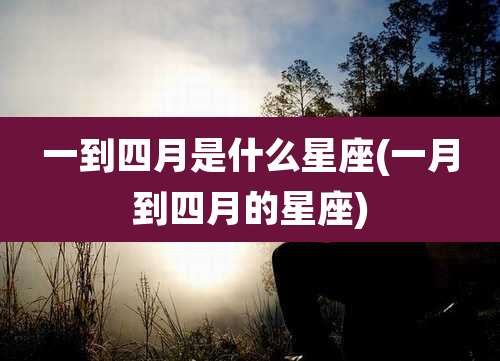 一到四月是什么星座(一月到四月的星座)