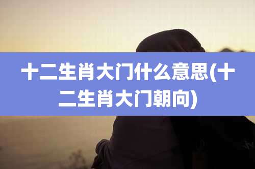 十二生肖大门什么意思(十二生肖大门朝向)