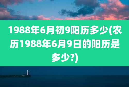 1988年6月初9阳历多少(农历1988年6月9日的阳历是多少?)