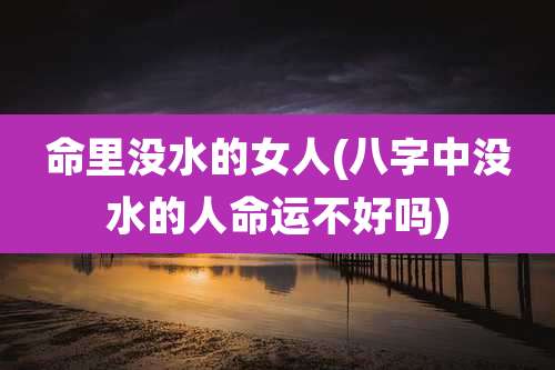 命里没水的女人(八字中没水的人命运不好吗)