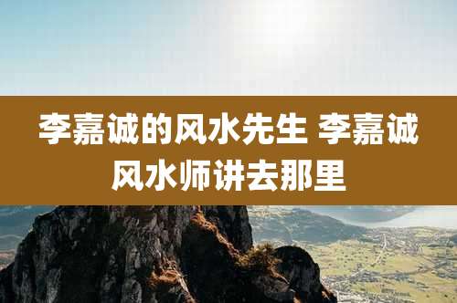 李嘉诚的风水先生 李嘉诚风水师讲去那里