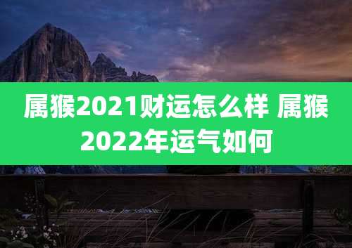 属猴2021财运怎么样 属猴2022年运气如何