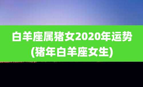 白羊座属猪女2020年运势(猪年白羊座女生)