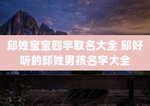 邱姓宝宝四字取名大全 邱好听的邱姓男孩名字大全