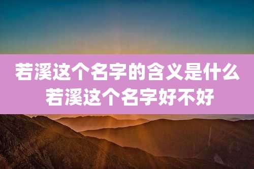 若溪这个名字的含义是什么 若溪这个名字好不好