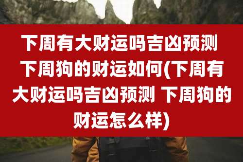 下周有大财运吗吉凶预测 下周狗的财运如何(下周有大财运吗吉凶预测 下周狗的财运怎么样)