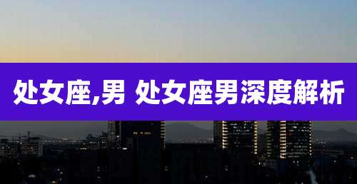 处女座,男 处女座男深度解析