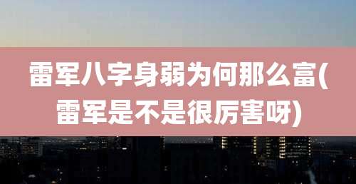 雷军八字身弱为何那么富(雷军是不是很厉害呀)