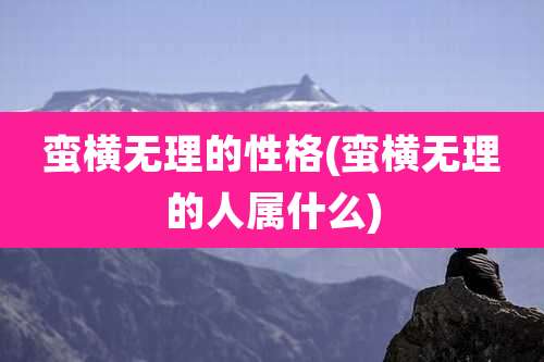 蛮横无理的性格(蛮横无理的人属什么)