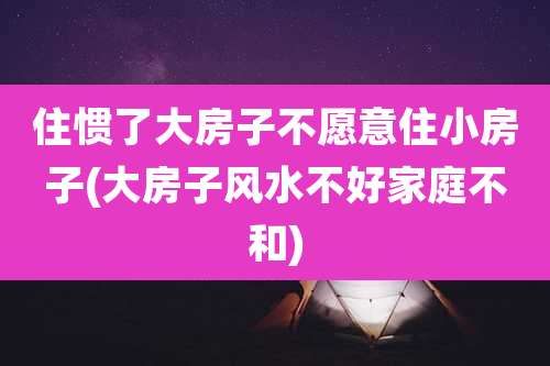 住惯了大房子不愿意住小房子(大房子风水不好家庭不和)