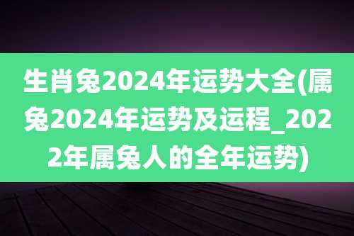 生肖兔2024年运势大全(属兔2024年运势及运程_2022年属兔人的全年运势)