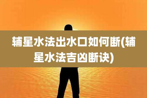辅星水法出水口如何断(辅星水法吉凶断诀)