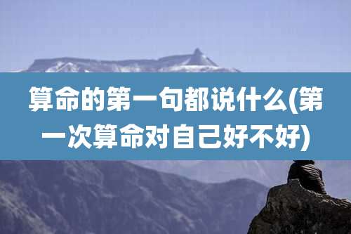 算命的第一句都说什么(第一次算命对自己好不好)