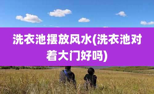 洗衣池摆放风水(洗衣池对着大门好吗)