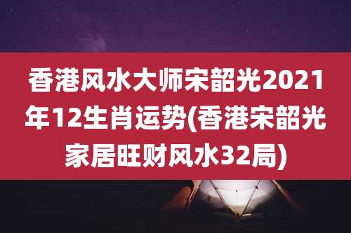 香港风水大师宋韶光2021年12生肖运势(香港宋韶光家居旺财风水32局)