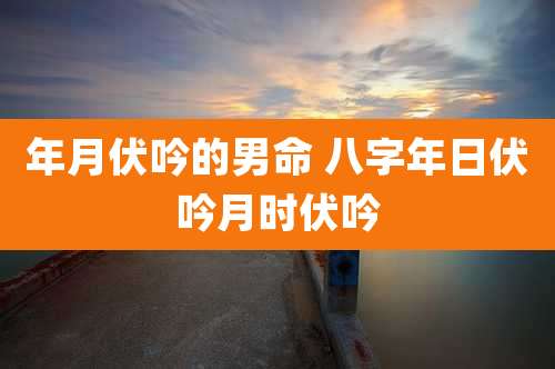 年月伏吟的男命 八字年日伏吟月时伏吟