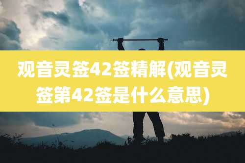 观音灵签42签精解(观音灵签第42签是什么意思)