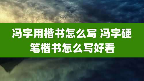 冯字用楷书怎么写 冯字硬笔楷书怎么写好看