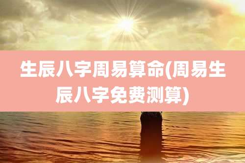 生辰八字周易算命(周易生辰八字免费测算)