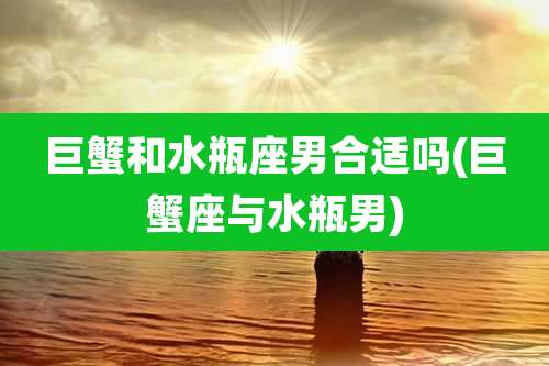 巨蟹和水瓶座男合适吗(巨蟹座与水瓶男)