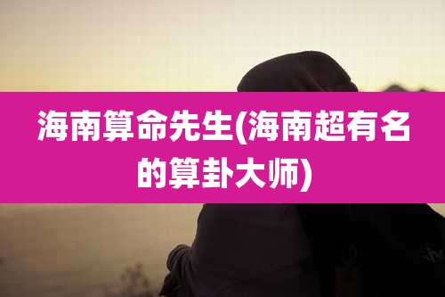 海南算命先生(海南超有名的算卦大师)